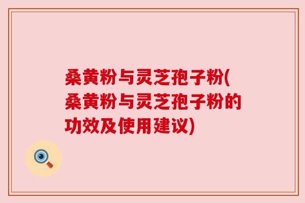 桑黄粉与灵芝孢子粉(桑黄粉与灵芝孢子粉的功效及使用建议)