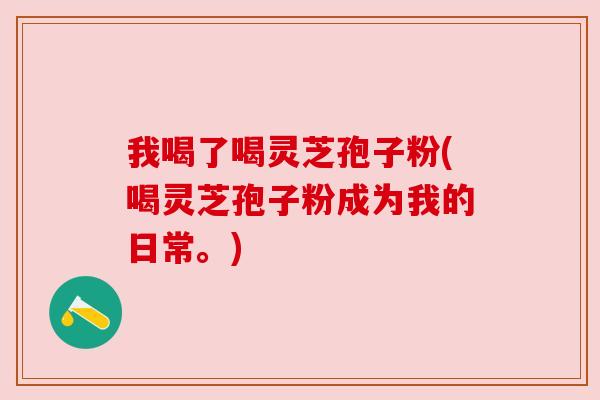 我喝了喝灵芝孢子粉(喝灵芝孢子粉成为我的日常。)