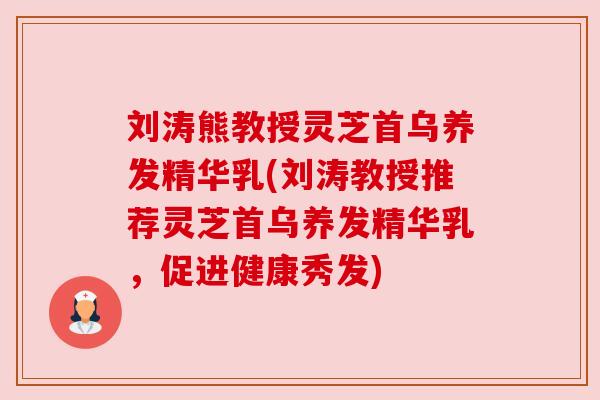 刘涛熊教授灵芝首乌养发精华乳(刘涛教授推荐灵芝首乌养发精华乳，促进健康秀发)