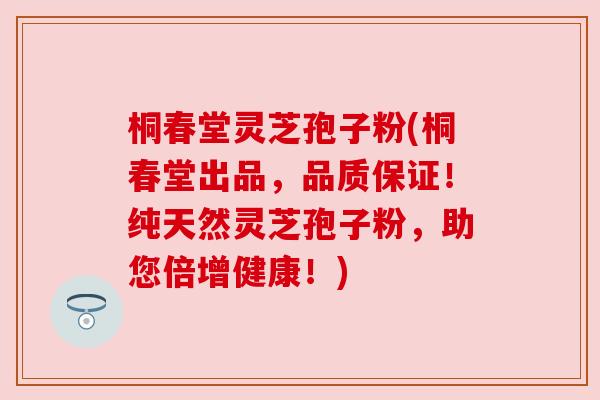 桐春堂灵芝孢子粉(桐春堂出品,品质保证!纯天然灵芝孢子粉,助您倍增健康!)
