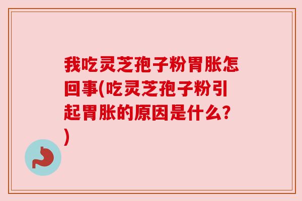 我吃灵芝孢子粉胃胀怎回事(吃灵芝孢子粉引起胃胀的原因是什么?)