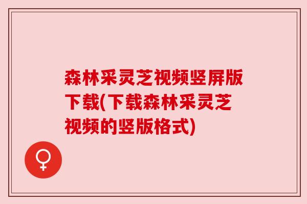 森林采灵芝视频竖屏版下载(下载森林采灵芝视频的竖版格式)