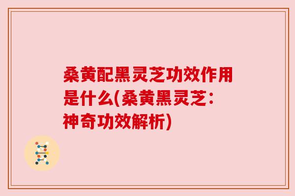 桑黄配黑灵芝功效作用是什么(桑黄黑灵芝：神奇功效解析)