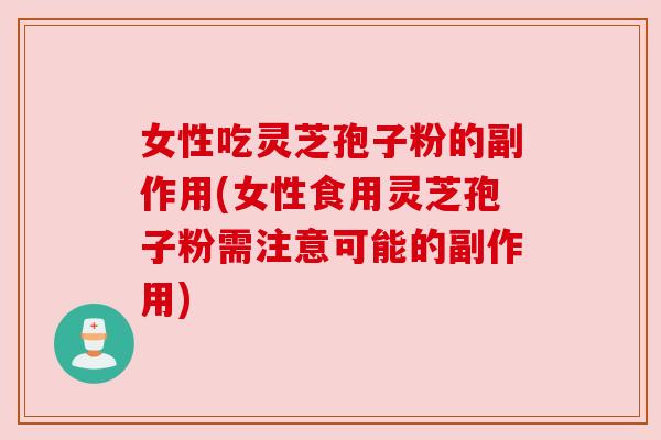 女性吃灵芝孢子粉的副作用(女性食用灵芝孢子粉需注意可能的副作用)