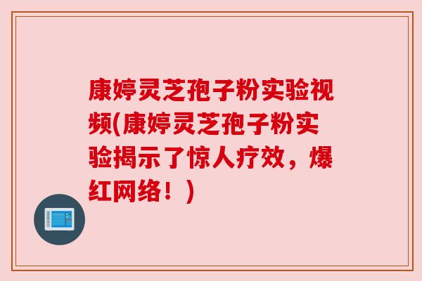 康婷灵芝孢子粉实验视频(康婷灵芝孢子粉实验揭示了惊人疗效,爆红网络!)