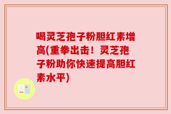 喝灵芝孢子粉胆红素增高(重拳出击!灵芝孢子粉助你快速提高胆红素水平)