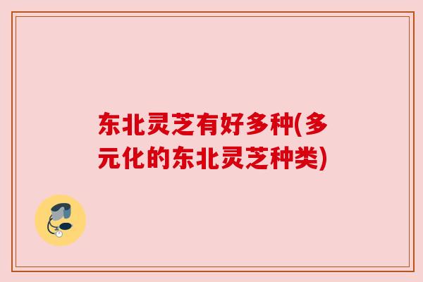 东北灵芝有好多种(多元化的东北灵芝种类)