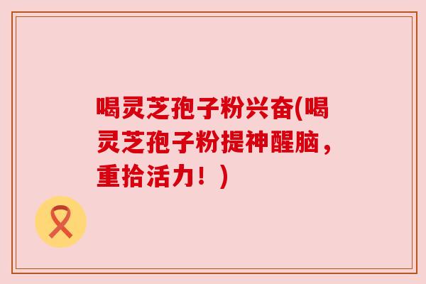 喝灵芝孢子粉兴奋(喝灵芝孢子粉提神醒脑,重拾活力!)
