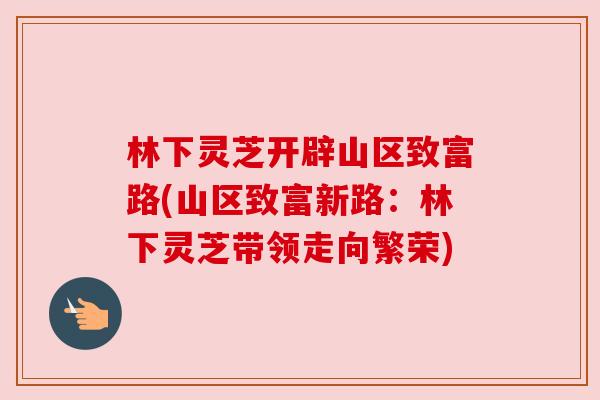 林下灵芝开辟山区致富路(山区致富新路:林下灵芝带领走向繁荣)