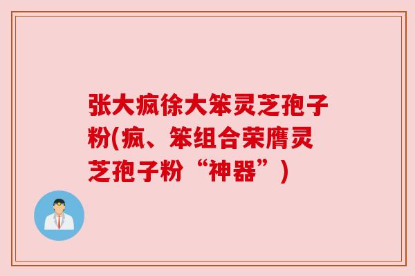 张大疯徐大笨灵芝孢子粉(疯、笨组合荣膺灵芝孢子粉“神器”)