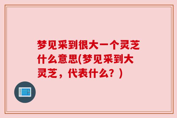 梦见采到很大一个灵芝什么意思(梦见采到大灵芝,代表什么?)