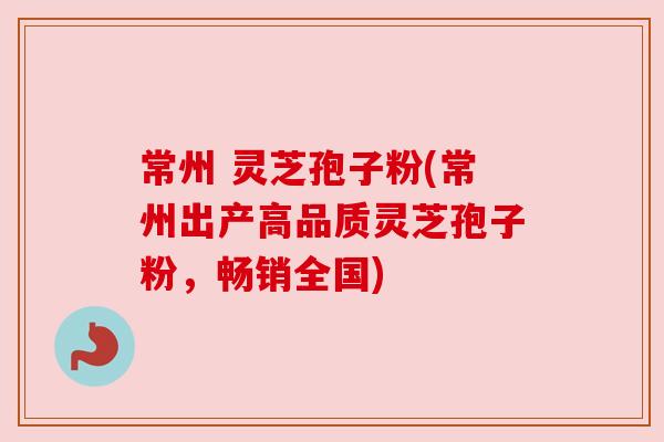 常州 灵芝孢子粉(常州出产高品质灵芝孢子粉，畅销全国)