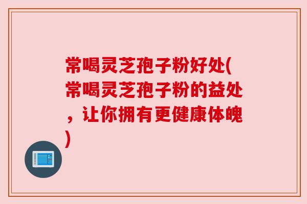 常喝灵芝孢子粉好处(常喝灵芝孢子粉的益处，让你拥有更健康体魄)