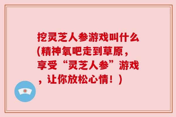 挖灵芝人参游戏叫什么(精神氧吧走到草原，享受“灵芝人参”游戏，让你放松心情！)