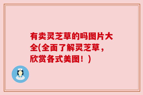 有卖灵芝草的吗图片大全(全面了解灵芝草,欣赏各式美图!)