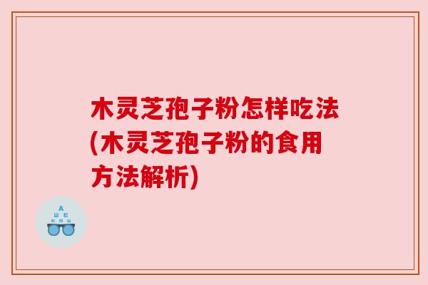 木灵芝孢子粉怎样吃法(木灵芝孢子粉的食用方法解析)