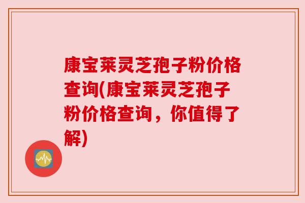 康宝莱灵芝孢子粉价格查询(康宝莱灵芝孢子粉价格查询，你值得了解)