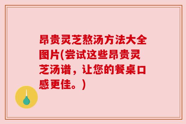 昂贵灵芝熬汤方法大全图片(尝试这些昂贵灵芝汤谱,让您的餐桌口感更佳。)