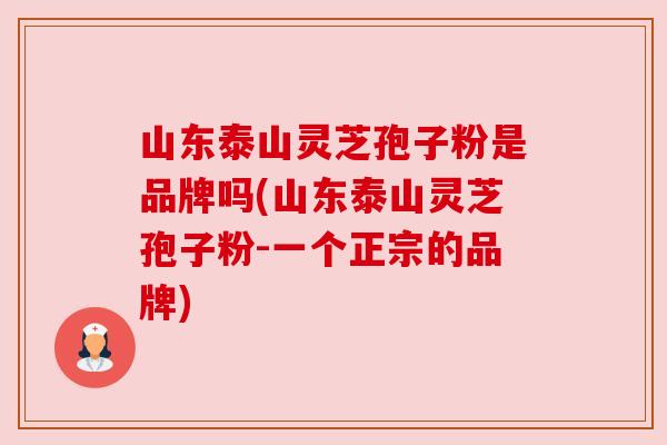 山东泰山灵芝孢子粉是品牌吗(山东泰山灵芝孢子粉-一个正宗的品牌)