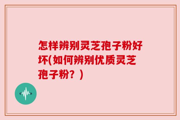 怎样辨别灵芝孢子粉好坏(如何辨别优质灵芝孢子粉？)