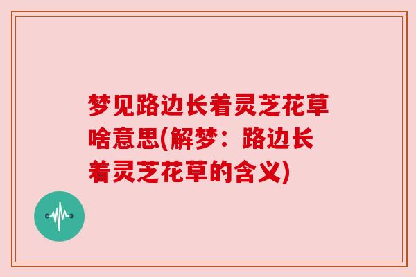 梦见路边长着灵芝花草啥意思(解梦：路边长着灵芝花草的含义)