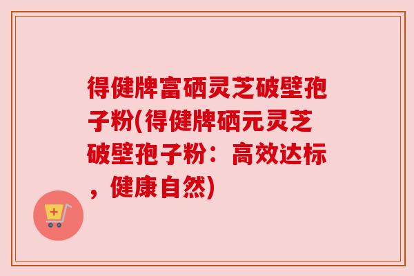 得健牌富硒灵芝破壁孢子粉(得健牌硒元灵芝破壁孢子粉:高效达标,健康自然)