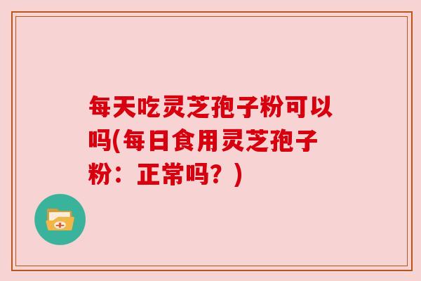 每天吃灵芝孢子粉可以吗(每日食用灵芝孢子粉:正常吗?)