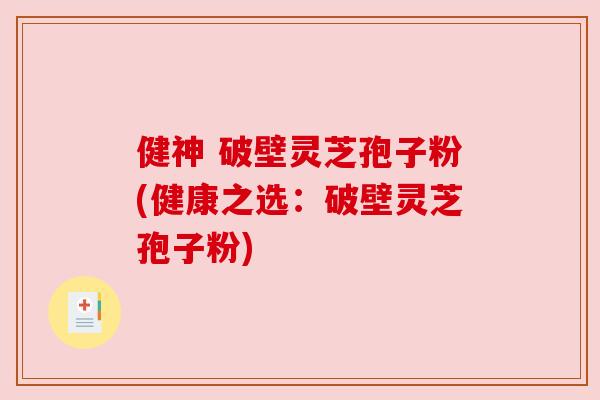 健神 破壁灵芝孢子粉(健康之选:破壁灵芝孢子粉)