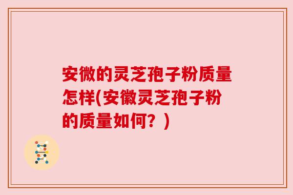 安微的灵芝孢子粉质量怎样(安徽灵芝孢子粉的质量如何？)