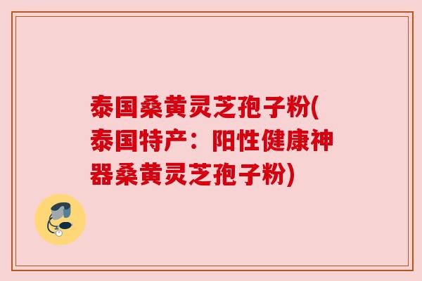 泰国桑黄灵芝孢子粉(泰国特产:阳性健康神器桑黄灵芝孢子粉)
