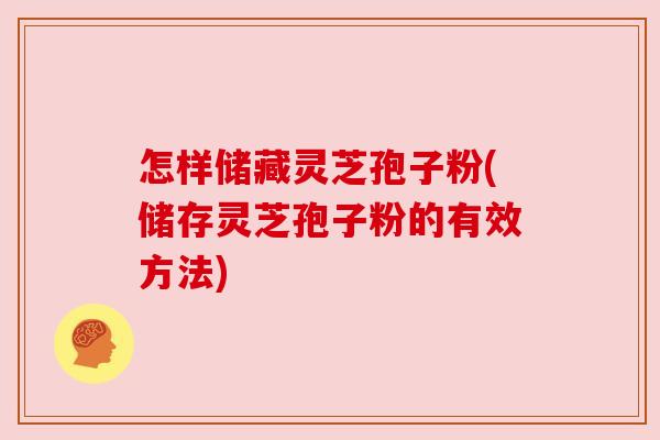 怎样储藏灵芝孢子粉(储存灵芝孢子粉的有效方法)