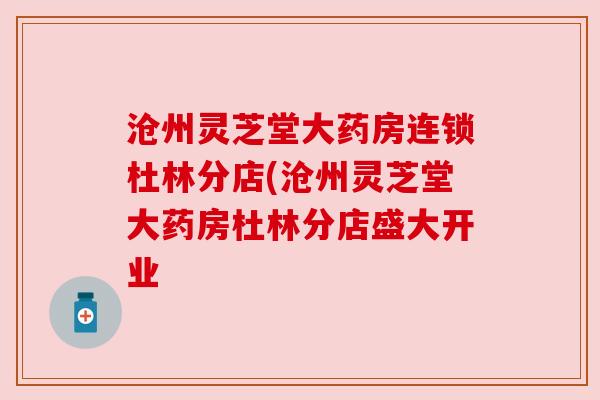 沧州灵芝堂大药房连锁杜林分店(沧州灵芝堂大药房杜林分店盛大开业