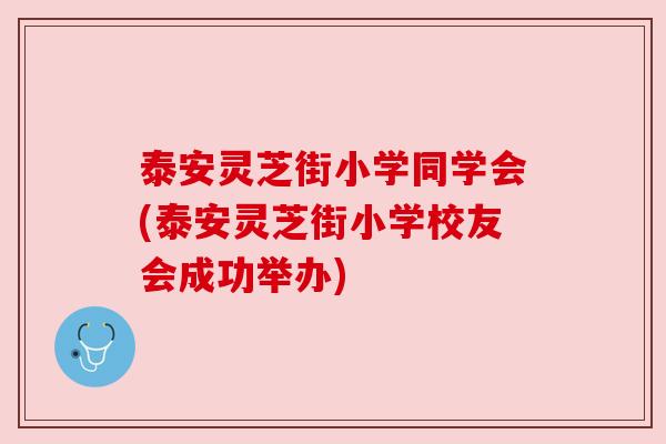 泰安灵芝街小学同学会(泰安灵芝街小学校友会成功举办)