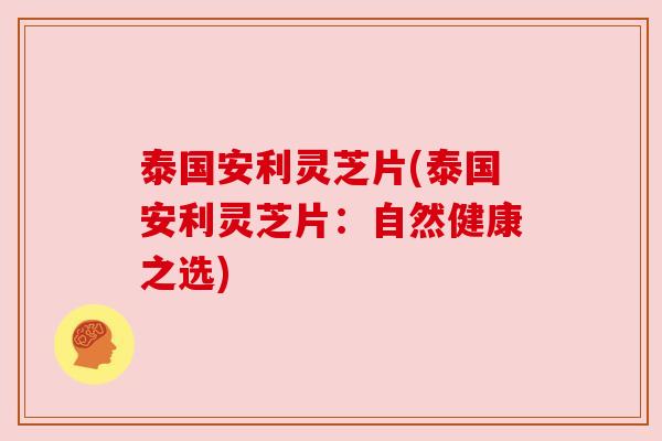 泰国安利灵芝片(泰国安利灵芝片:自然健康之选)