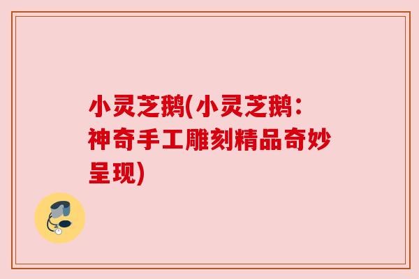 小灵芝鹅(小灵芝鹅：神奇手工雕刻精品奇妙呈现)
