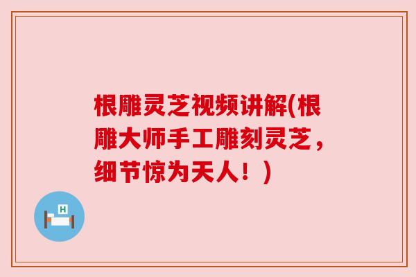 根雕灵芝视频讲解(根雕大师手工雕刻灵芝,细节惊为天人!)
