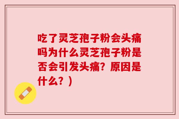 吃了灵芝孢子粉会头痛吗为什么灵芝孢子粉是否会引发头痛?原因是什么?)