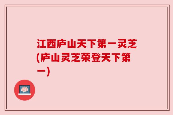 江西庐山天下第一灵芝(庐山灵芝荣登天下第一)