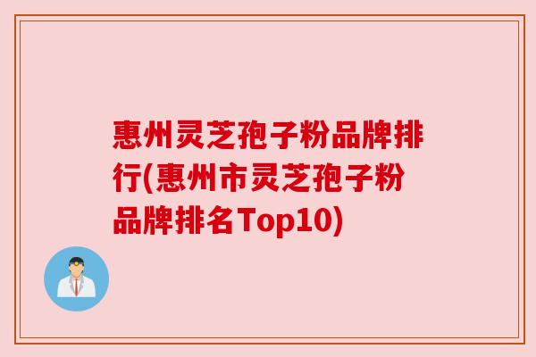 惠州灵芝孢子粉品牌排行(惠州市灵芝孢子粉品牌排名Top10)