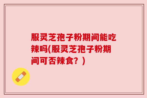 服灵芝孢子粉期间能吃辣吗(服灵芝孢子粉期间可否辣食?)