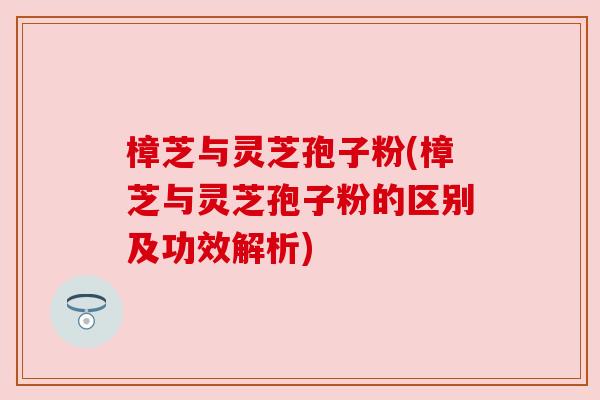樟芝与灵芝孢子粉(樟芝与灵芝孢子粉的区别及功效解析)