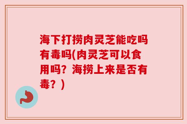 海下打捞肉灵芝能吃吗有毒吗(肉灵芝可以食用吗?海捞上来是否有毒?)