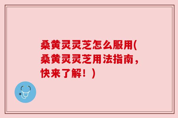 桑黄灵灵芝怎么服用(桑黄灵灵芝用法指南，快来了解！)