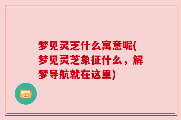 梦见灵芝什么寓意呢(梦见灵芝象征什么，解梦导航就在这里)