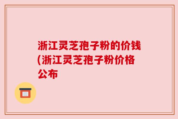 浙江灵芝孢子粉的价钱(浙江灵芝孢子粉价格公布