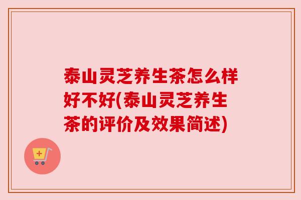 泰山灵芝养生茶怎么样好不好(泰山灵芝养生茶的评价及效果简述)