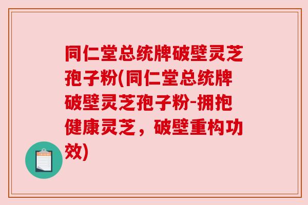 同仁堂总统牌破壁灵芝孢子粉(同仁堂总统牌破壁灵芝孢子粉-拥抱健康灵芝，破壁重构功效)