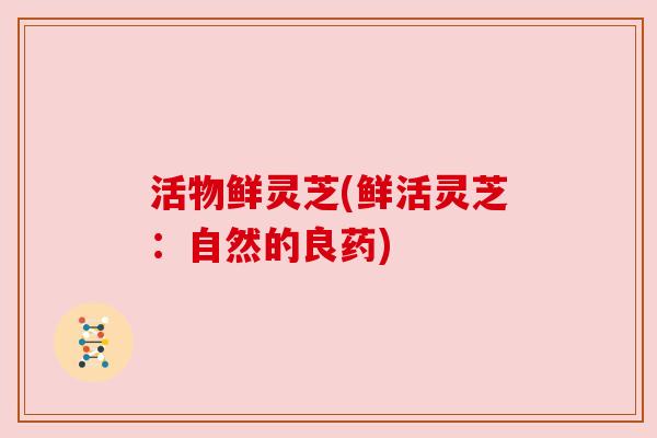 活物鲜灵芝(鲜活灵芝：自然的良药)