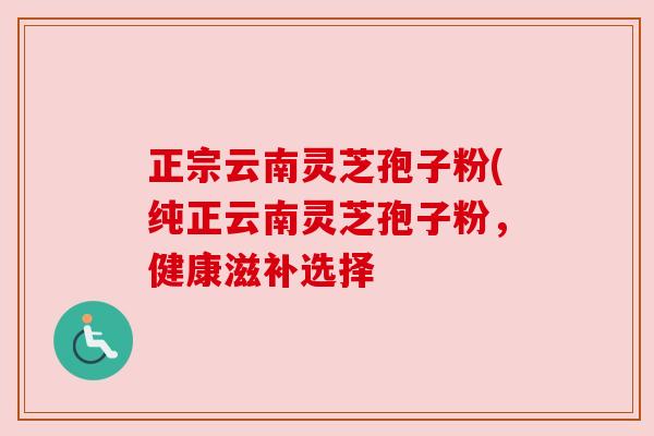 正宗云南灵芝孢子粉(纯正云南灵芝孢子粉，健康滋补选择