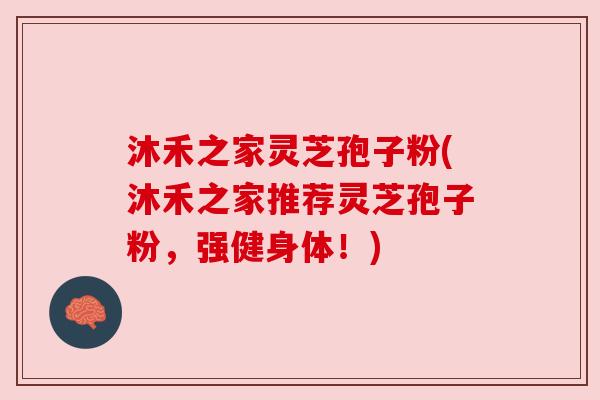 沐禾之家灵芝孢子粉(沐禾之家推荐灵芝孢子粉，强健身体！)